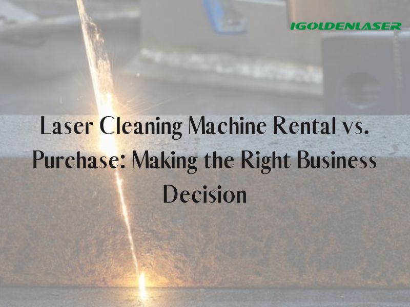 Laser Cleaning Machine Rental vs. Purchase: Making the Right Business Decision